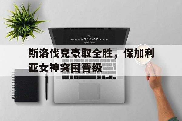 斯洛伐克豪取全胜，保加利亚女神突围晋级
